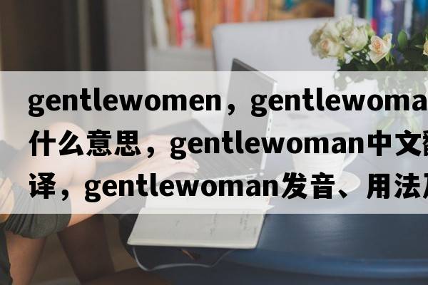 gentlewomen，gentlewoman是什么意思，gentlewoman中文翻譯，gentlewoman發(fā)音、用法及例句