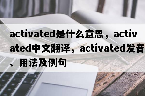 activated是什么意思，activated中文翻譯，activated發(fā)音、用法及例句