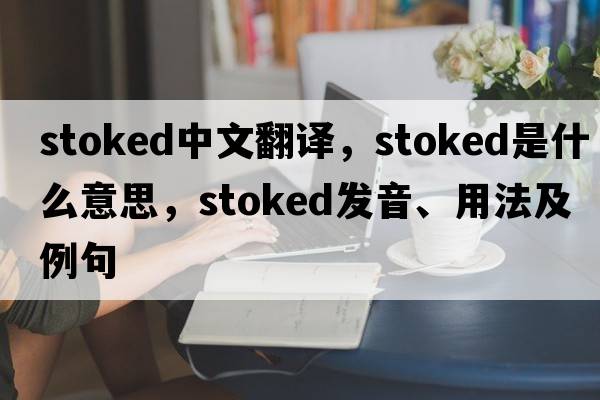 stoked中文翻譯，stoked是什么意思，stoked發(fā)音、用法及例句