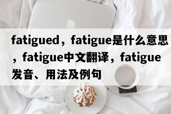 fatigued，fatigue是什么意思，fatigue中文翻譯，fatigue發(fā)音、用法及例句