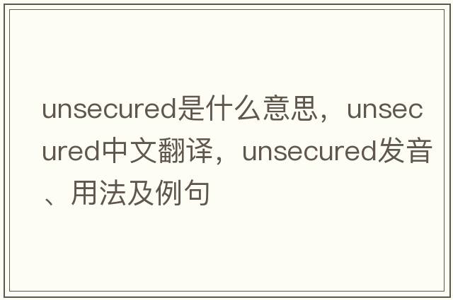 unsecured是什么意思，unsecured中文翻譯，unsecured發(fā)音、用法及例句