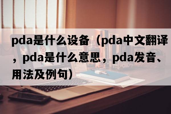 pda是什么設備（pda中文翻譯，pda是什么意思，pda發(fā)音、用法及例句）