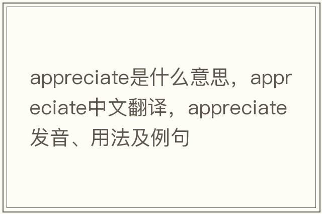 appreciate是什么意思，appreciate中文翻譯，appreciate發(fā)音、用法及例句