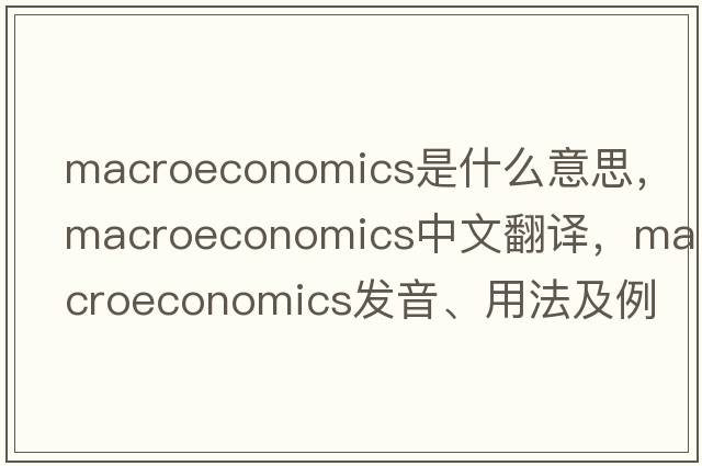 macroeconomics是什么意思，macroeconomics中文翻譯，macroeconomics發(fā)音、用法及例句