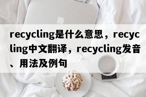 recycling是什么意思，recycling中文翻譯，recycling發(fā)音、用法及例句
