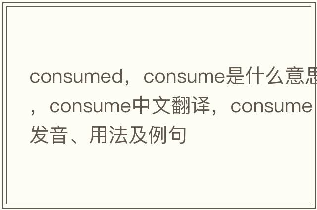 consumed，consume是什么意思，consume中文翻譯，consume發(fā)音、用法及例句