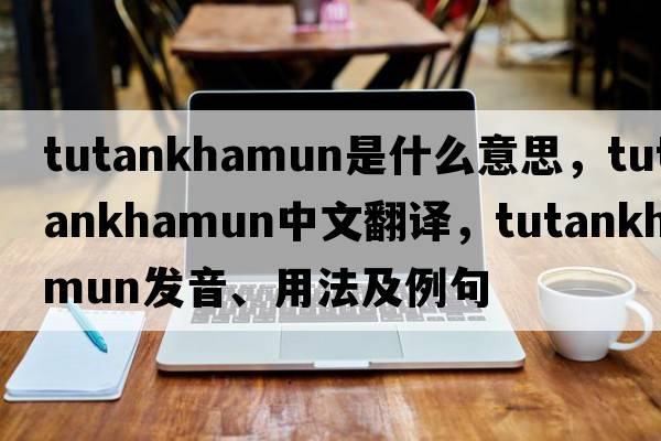 Tutankhamun是什么意思，Tutankhamun中文翻譯，Tutankhamun發(fā)音、用法及例句