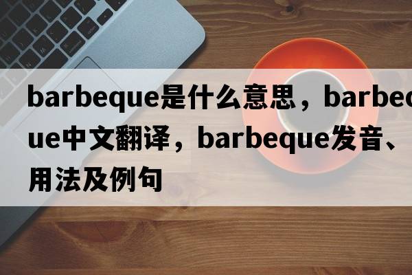 barbeque是什么意思，barbeque中文翻譯，barbeque發(fā)音、用法及例句
