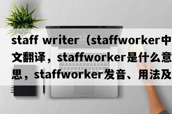 staff writer（staffworker中文翻譯，staffworker是什么意思，staffworker發(fā)音、用法及例句）