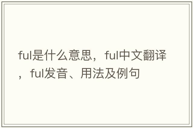 ful是什么意思，ful中文翻譯，ful發(fā)音、用法及例句