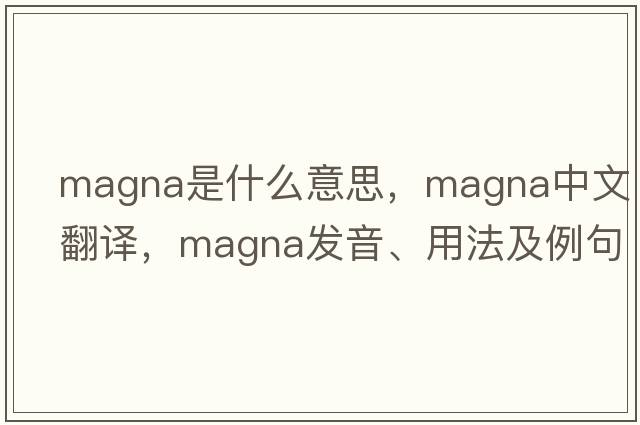 magna是什么意思，magna中文翻譯，magna發(fā)音、用法及例句