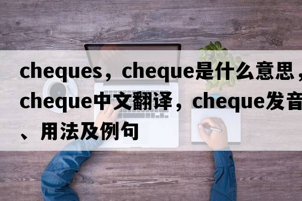 cheques，cheque是什么意思，cheque中文翻譯，cheque發(fā)音、用法及例句