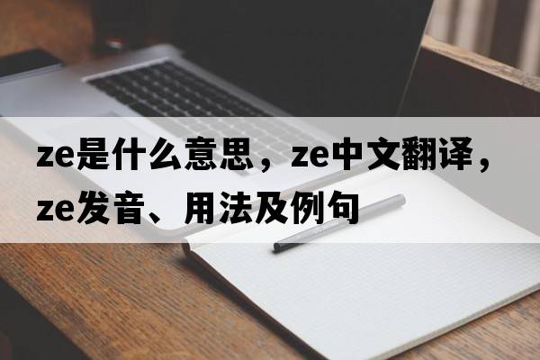 ze是什么意思，ze中文翻譯，ze發(fā)音、用法及例句