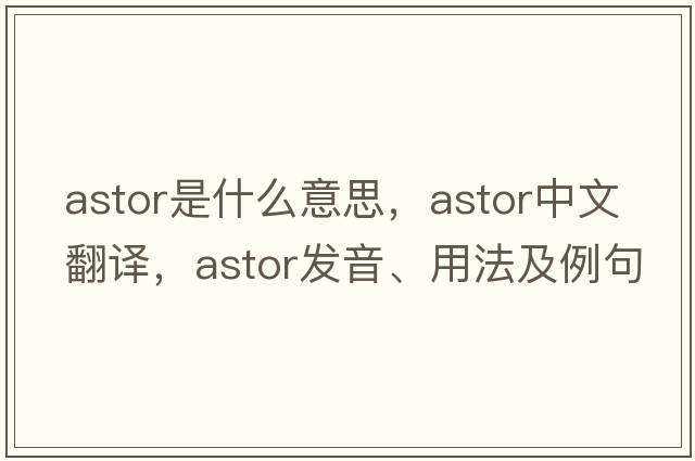 Astor是什么意思，Astor中文翻譯，Astor發(fā)音、用法及例句