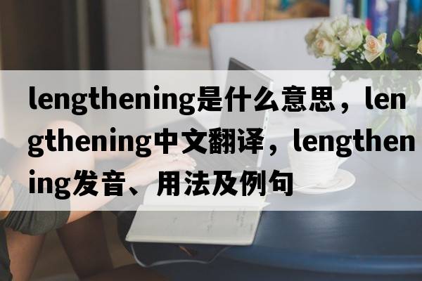 lengthening是什么意思，lengthening中文翻譯，lengthening發(fā)音、用法及例句