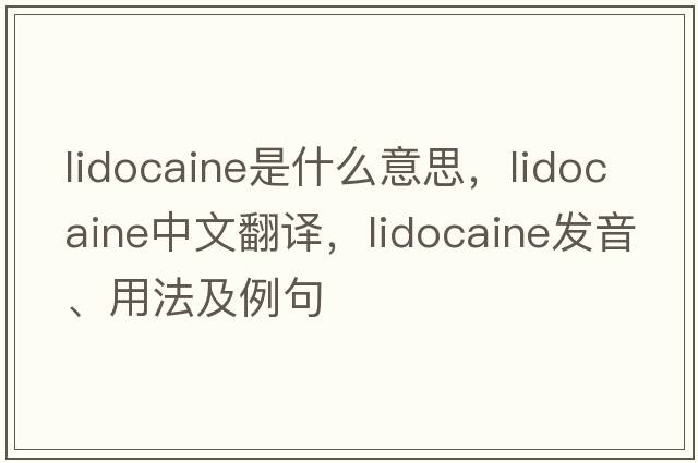 lidocaine是什么意思，lidocaine中文翻譯，lidocaine發(fā)音、用法及例句