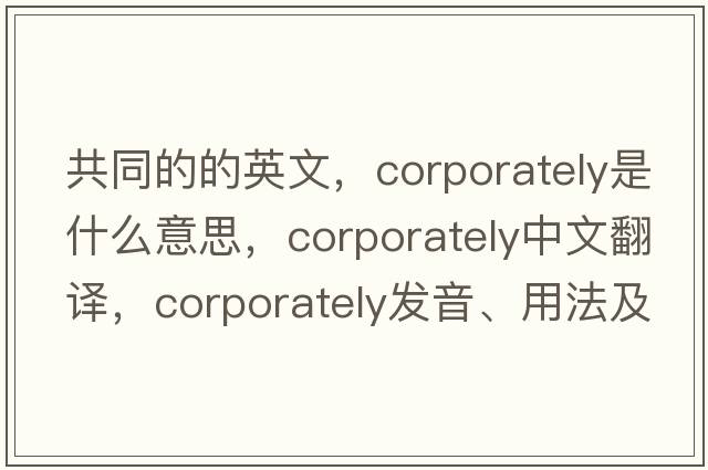 共同的的英文，corporately是什么意思，corporately中文翻譯，corporately發(fā)音、用法及例句