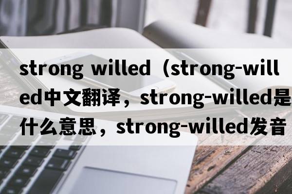 strong willed（strong-willed中文翻譯，strong-willed是什么意思，strong-willed發(fā)音、用法及例句）