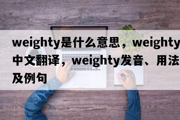 weighty是什么意思，weighty中文翻譯，weighty發(fā)音、用法及例句