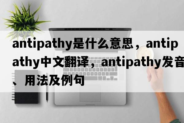 antipathy是什么意思，antipathy中文翻譯，antipathy發(fā)音、用法及例句