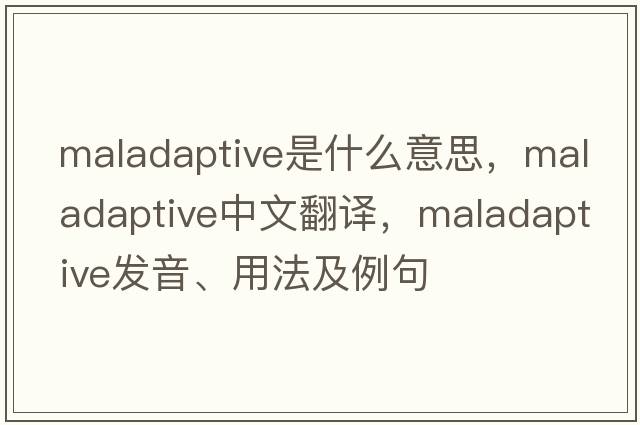 maladaptive是什么意思，maladaptive中文翻譯，maladaptive發(fā)音、用法及例句