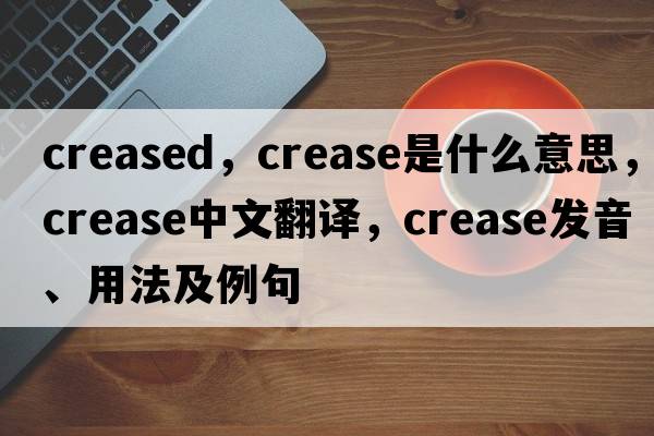 creased，crease是什么意思，crease中文翻譯，crease發(fā)音、用法及例句