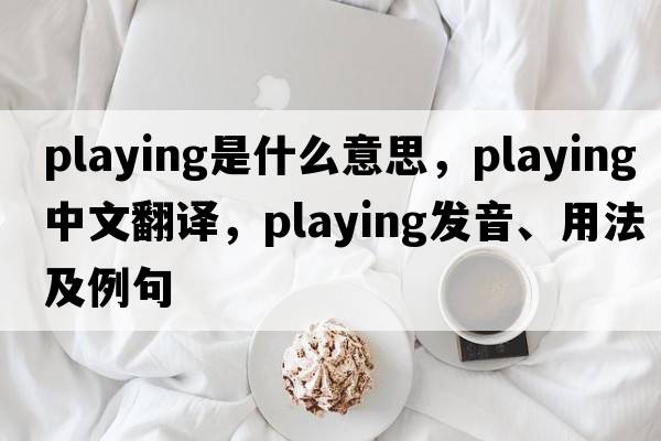 playing是什么意思，playing中文翻譯，playing發(fā)音、用法及例句