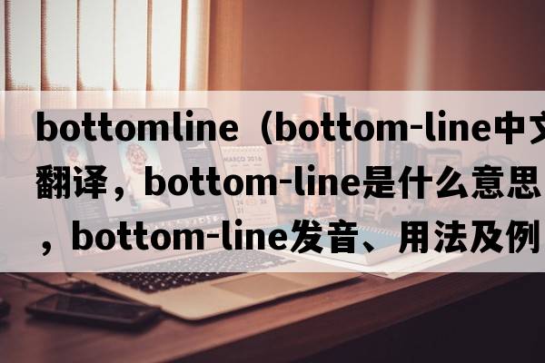 bottomline（bottom-line中文翻譯，bottom-line是什么意思，bottom-line發(fā)音、用法及例句）