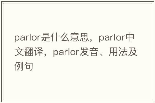 parlor是什么意思，parlor中文翻譯，parlor發(fā)音、用法及例句