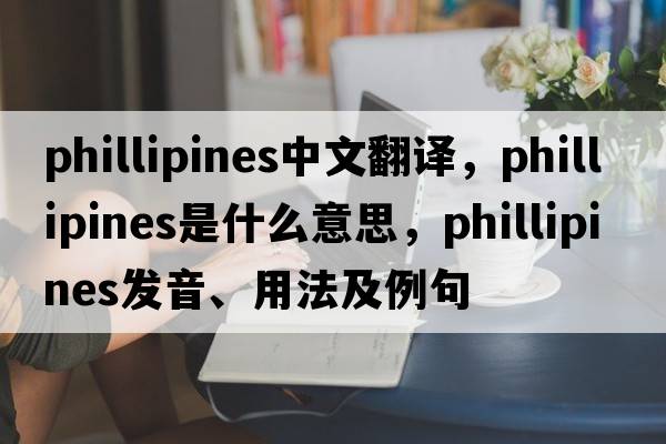 phillipines中文翻譯，phillipines是什么意思，phillipines發(fā)音、用法及例句
