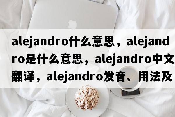 alejandro什么意思，Alejandro是什么意思，Alejandro中文翻譯，Alejandro發(fā)音、用法及例句