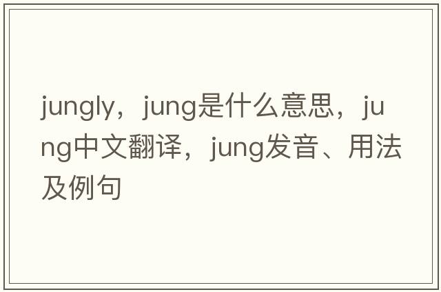 jungly，jung是什么意思，jung中文翻譯，jung發(fā)音、用法及例句