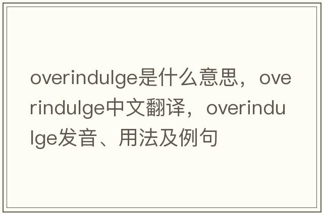 overindulge是什么意思，overindulge中文翻譯，overindulge發(fā)音、用法及例句
