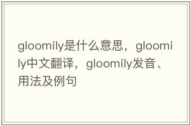 gloomily是什么意思，gloomily中文翻譯，gloomily發(fā)音、用法及例句