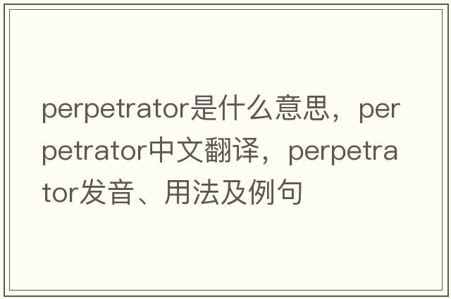 perpetrator是什么意思，perpetrator中文翻譯，perpetrator發(fā)音、用法及例句