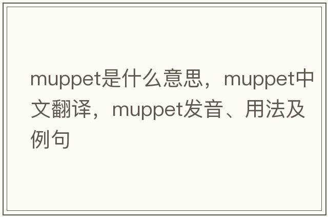 muppet是什么意思，muppet中文翻譯，muppet發(fā)音、用法及例句