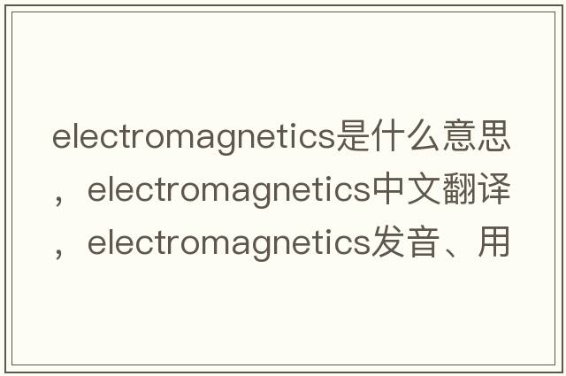 electromagnetics是什么意思，electromagnetics中文翻譯，electromagnetics發(fā)音、用法及例句