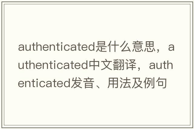 authenticated是什么意思，authenticated中文翻譯，authenticated發(fā)音、用法及例句