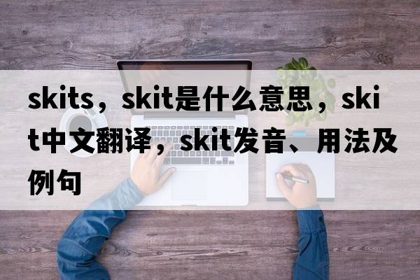 skits，skit是什么意思，skit中文翻譯，skit發(fā)音、用法及例句