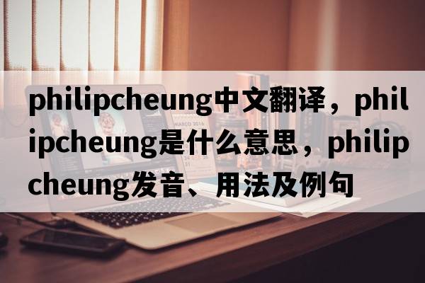 philipcheung中文翻譯，philipcheung是什么意思，philipcheung發(fā)音、用法及例句