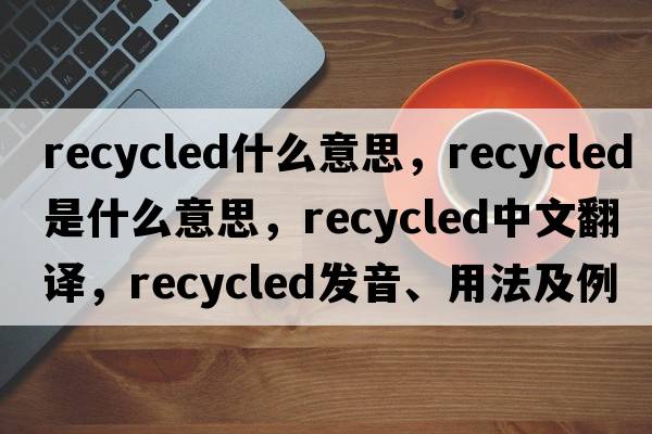 recycled什么意思，recycled是什么意思，recycled中文翻譯，recycled發(fā)音、用法及例句
