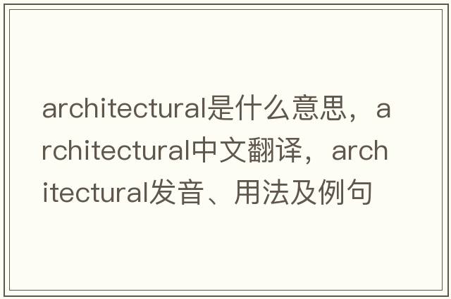 architectural是什么意思，architectural中文翻譯，architectural發(fā)音、用法及例句