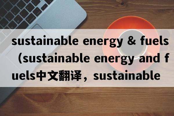 sustainable energy & fuels（sustainable energy and fuels中文翻譯，sustainable energy and fuels是什么意思，sustai