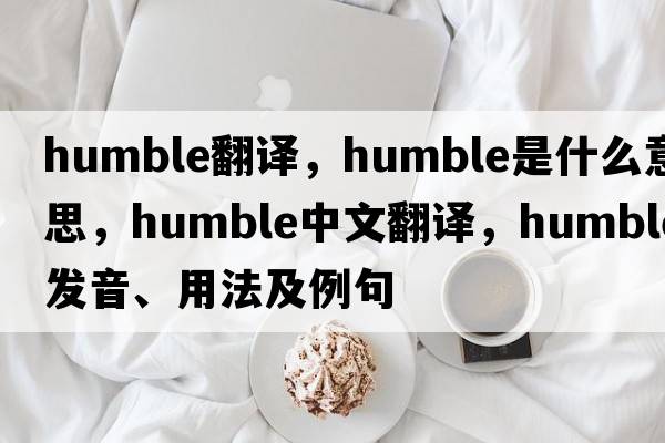 humble翻譯，humble是什么意思，humble中文翻譯，humble發(fā)音、用法及例句