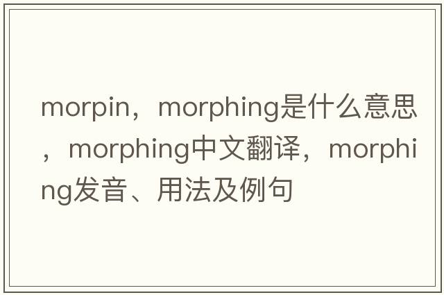 morpin，morphing是什么意思，morphing中文翻譯，morphing發(fā)音、用法及例句
