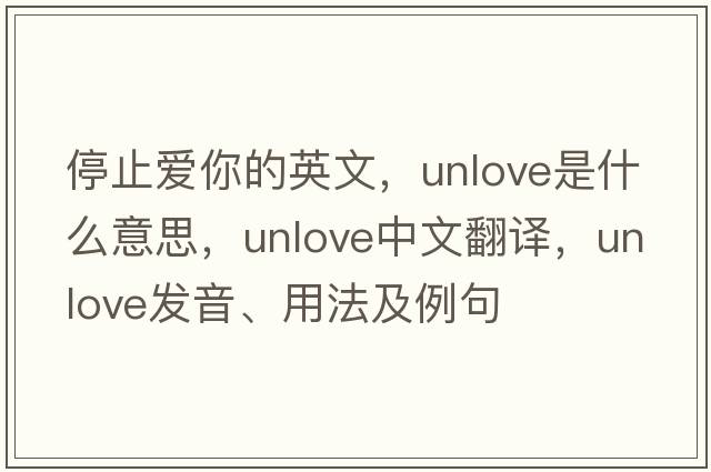 停止愛(ài)你的英文，unlove是什么意思，unlove中文翻譯，unlove發(fā)音、用法及例句