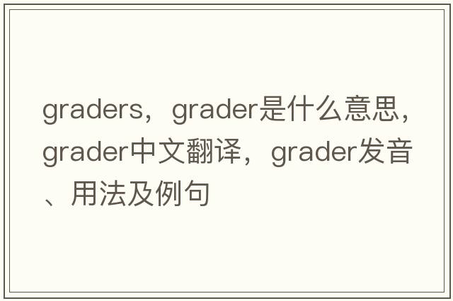 graders，grader是什么意思，grader中文翻譯，grader發(fā)音、用法及例句