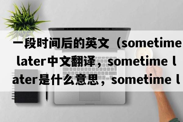 一段時(shí)間后的英文（sometime later中文翻譯，sometime later是什么意思，sometime later發(fā)音、用法及例句）