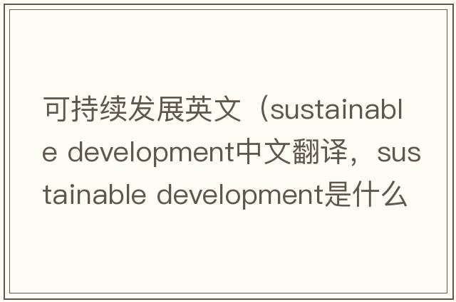 可持續發(fā)展英文（sustainable development中文翻譯，sustainable development是什么意思，sustainable development發(fā)音、用法及例句）