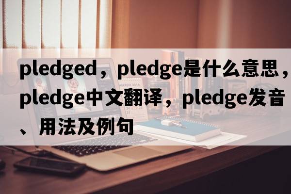 pledged，pledge是什么意思，pledge中文翻譯，pledge發(fā)音、用法及例句